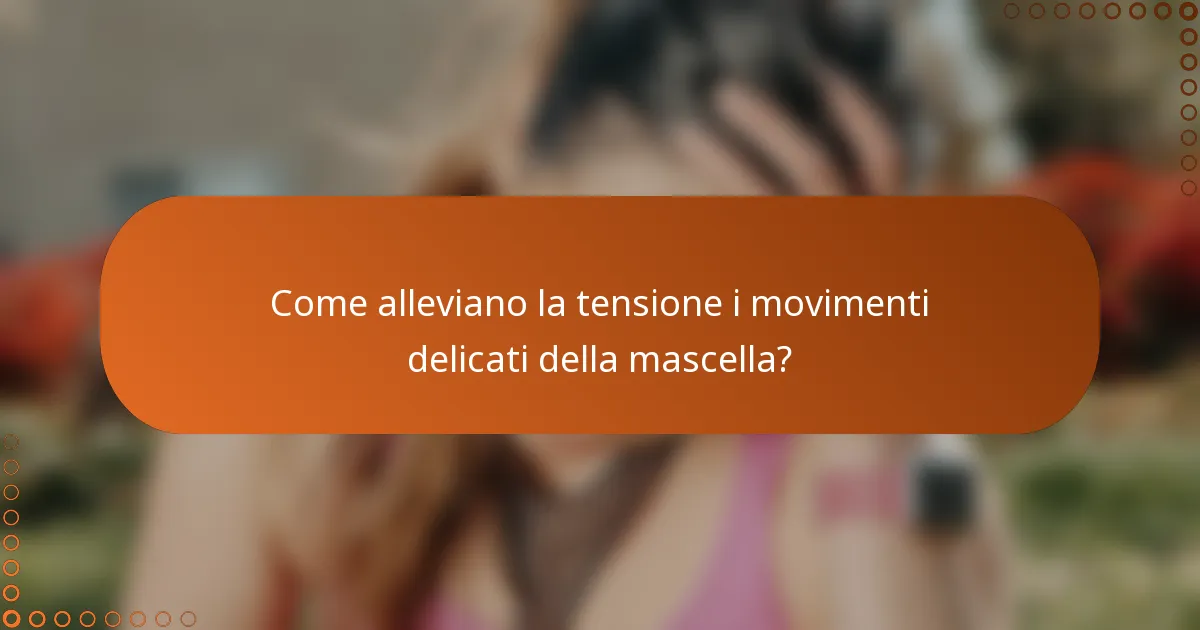Come alleviano la tensione i movimenti delicati della mascella?