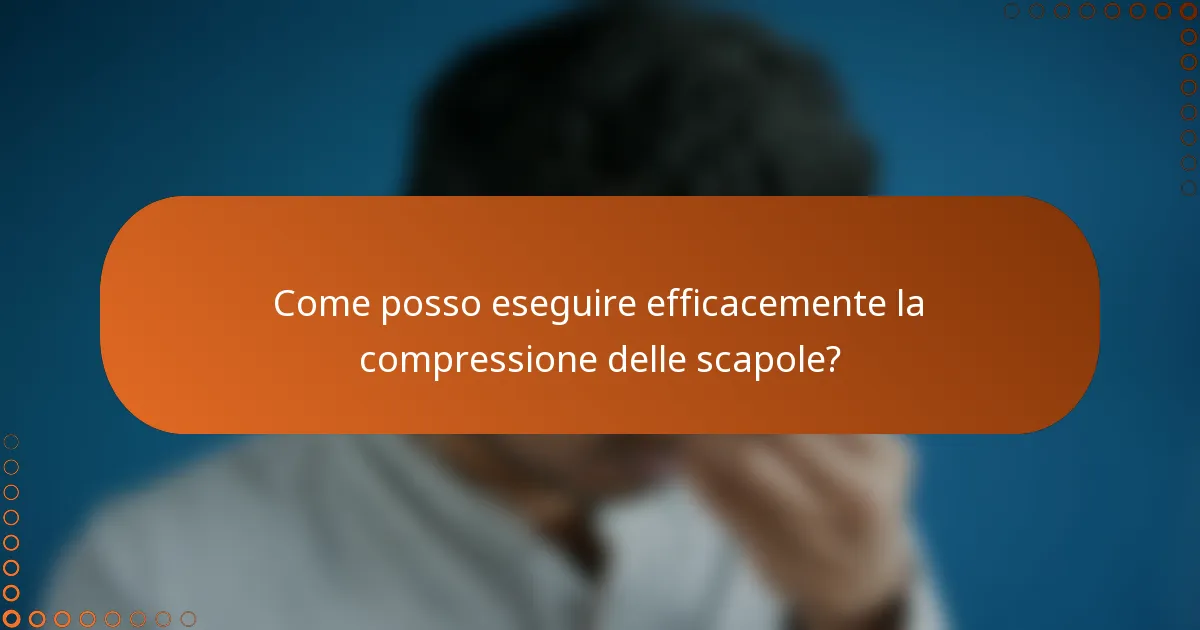 Come posso eseguire efficacemente la compressione delle scapole?