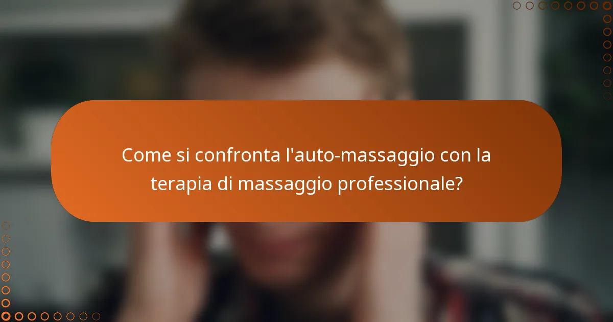 Come si confronta l'auto-massaggio con la terapia di massaggio professionale?