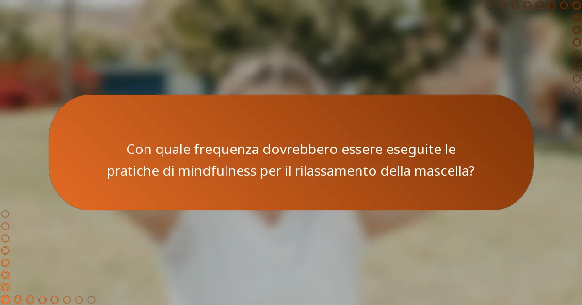 Con quale frequenza dovrebbero essere eseguite le pratiche di mindfulness per il rilassamento della mascella?