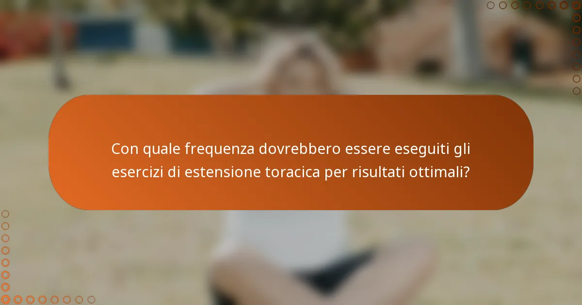 Con quale frequenza dovrebbero essere eseguiti gli esercizi di estensione toracica per risultati ottimali?