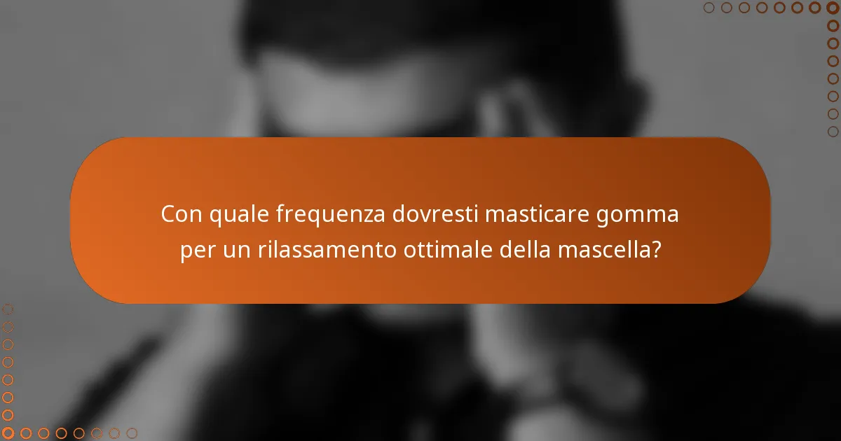 Con quale frequenza dovresti masticare gomma per un rilassamento ottimale della mascella?