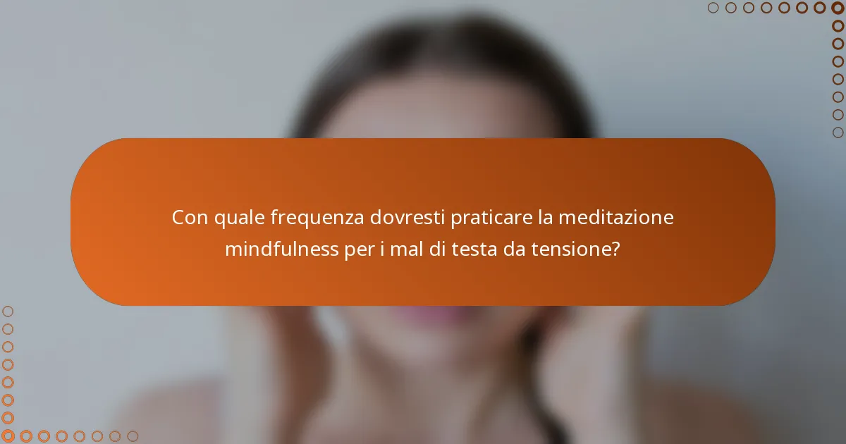 Con quale frequenza dovresti praticare la meditazione mindfulness per i mal di testa da tensione?