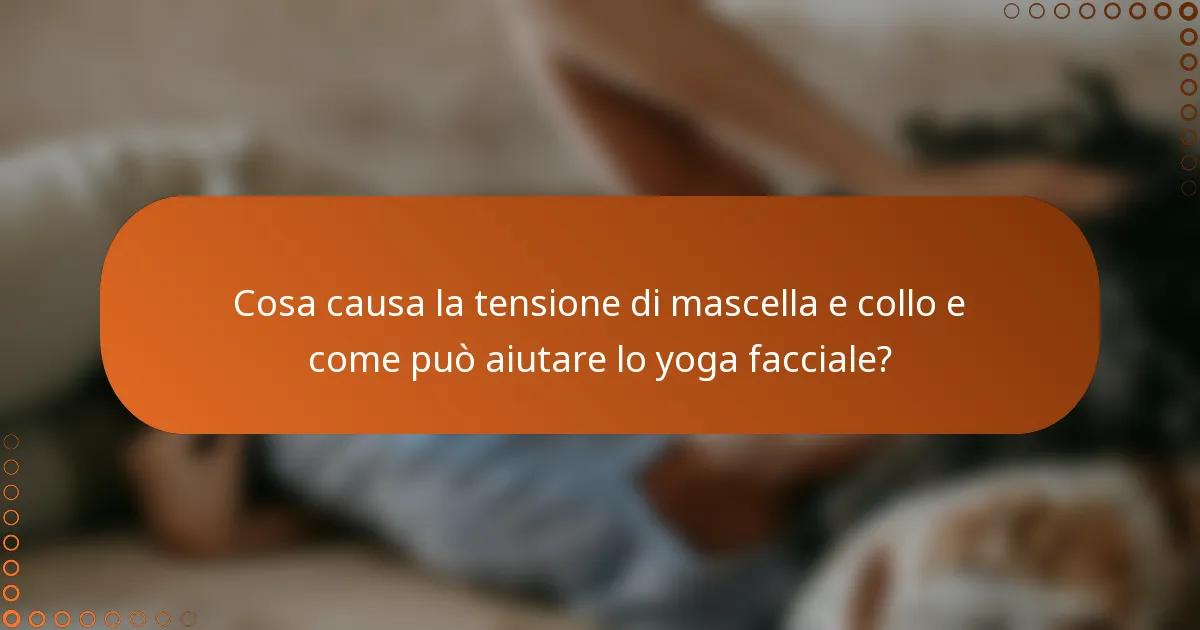 Cosa causa la tensione di mascella e collo e come può aiutare lo yoga facciale?