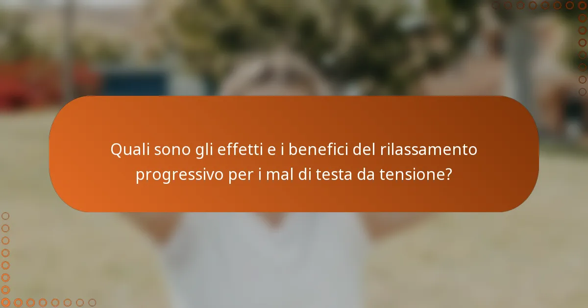 Quali sono gli effetti e i benefici del rilassamento progressivo per i mal di testa da tensione?