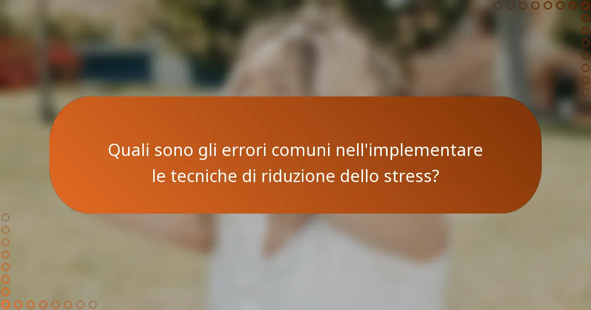 Quali sono gli errori comuni nell'implementare le tecniche di riduzione dello stress?