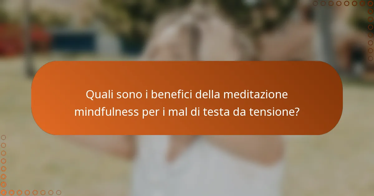 Quali sono i benefici della meditazione mindfulness per i mal di testa da tensione?
