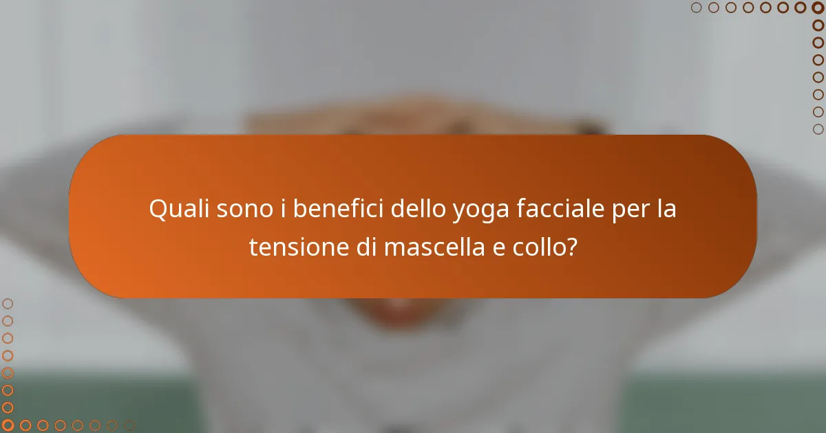 Quali sono i benefici dello yoga facciale per la tensione di mascella e collo?