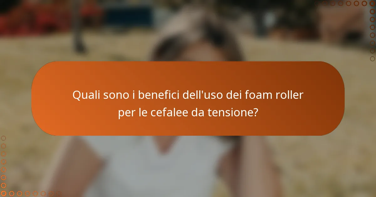 Quali sono i benefici dell'uso dei foam roller per le cefalee da tensione?