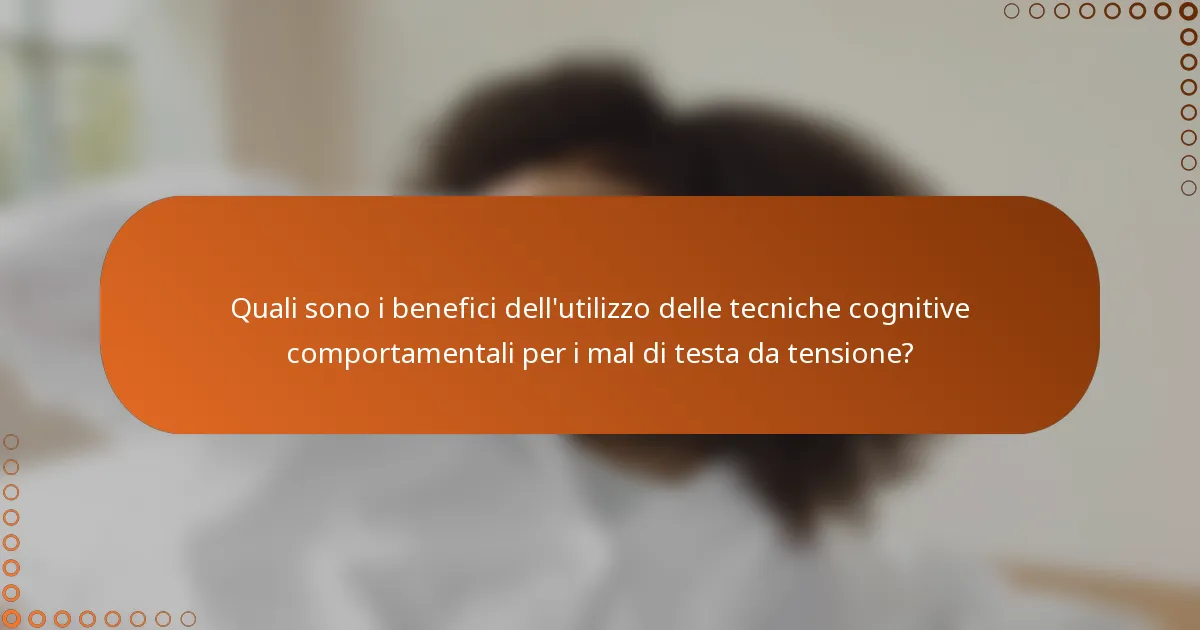 Quali sono i benefici dell'utilizzo delle tecniche cognitive comportamentali per i mal di testa da tensione?