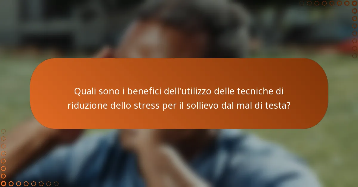 Quali sono i benefici dell'utilizzo delle tecniche di riduzione dello stress per il sollievo dal mal di testa?