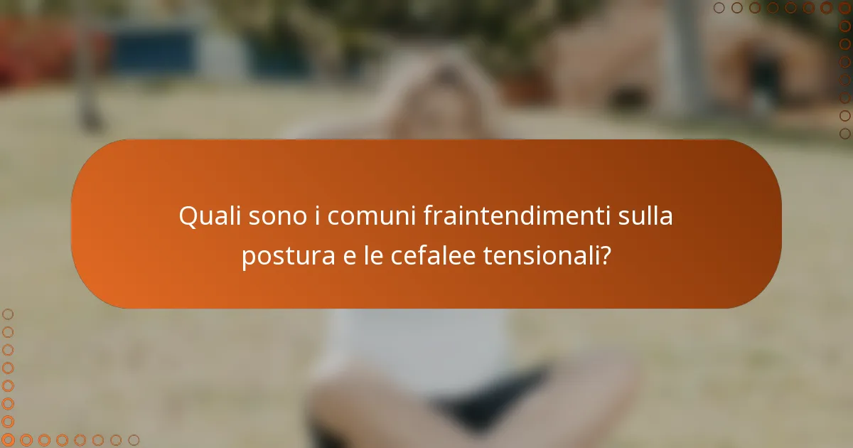 Quali sono i comuni fraintendimenti sulla postura e le cefalee tensionali?