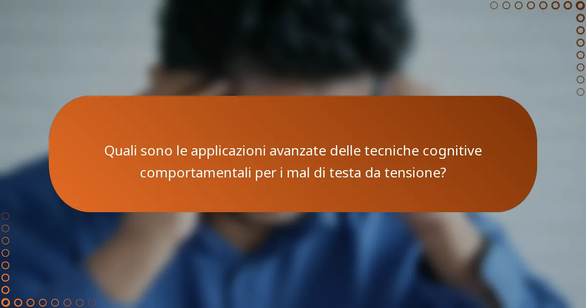 Quali sono le applicazioni avanzate delle tecniche cognitive comportamentali per i mal di testa da tensione?