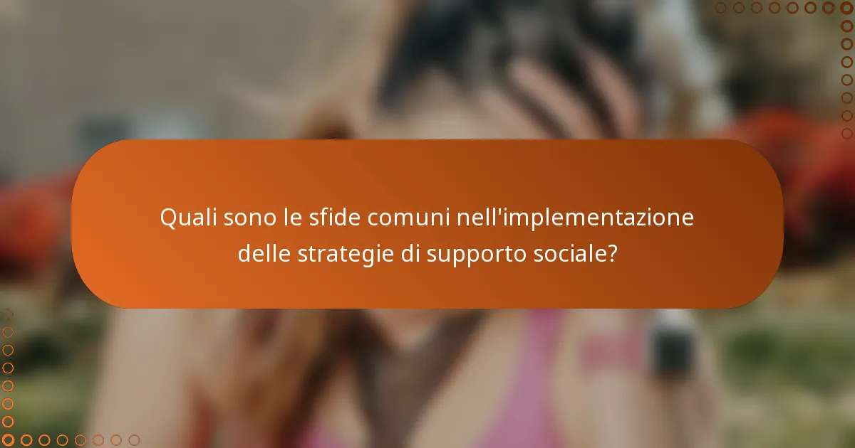 Quali sono le sfide comuni nell'implementazione delle strategie di supporto sociale?