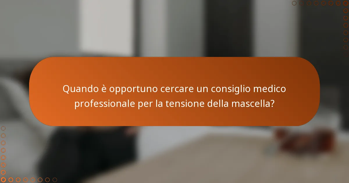 Quando è opportuno cercare un consiglio medico professionale per la tensione della mascella?
